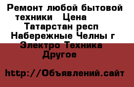 Ремонт любой бытовой техники › Цена ­ 100 - Татарстан респ., Набережные Челны г. Электро-Техника » Другое   